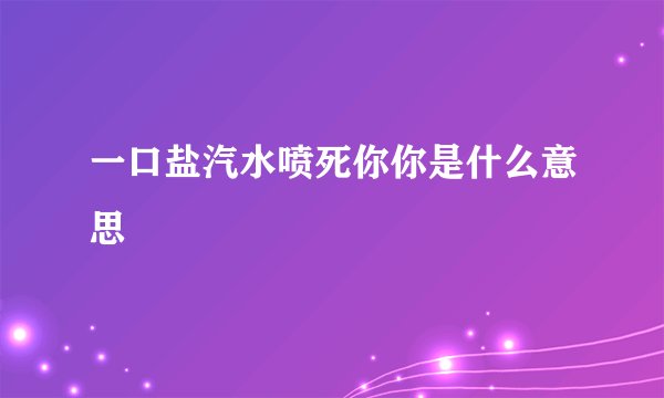一口盐汽水喷死你你是什么意思