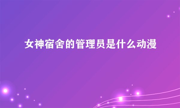 女神宿舍的管理员是什么动漫
