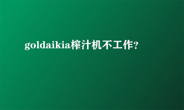 goldaikia榨汁机不工作？