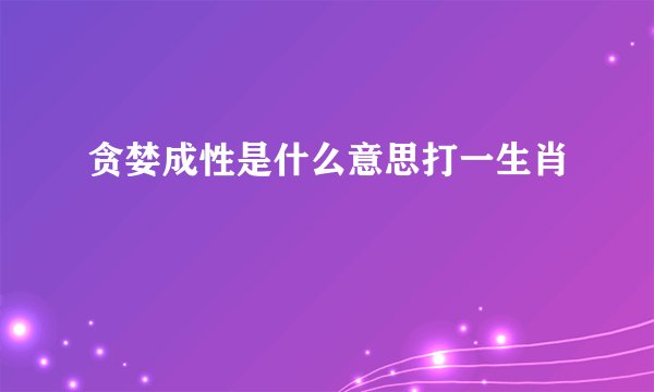 贪婪成性是什么意思打一生肖