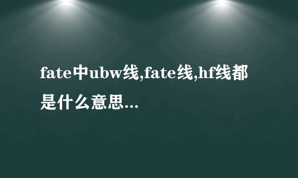 fate中ubw线,fate线,hf线都是什么意思？都讲了什么故事呢？除了...