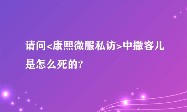 请问<康熙微服私访>中撒容儿是怎么死的?