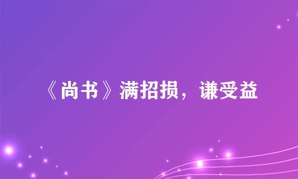 《尚书》满招损，谦受益