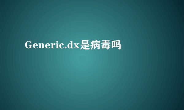 Generic.dx是病毒吗