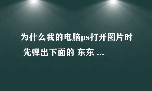 为什么我的电脑ps打开图片时 先弹出下面的 东东 然后 自己退出 怎么回事