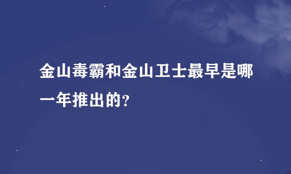 金山毒霸和金山卫士最早是哪一年推出的？