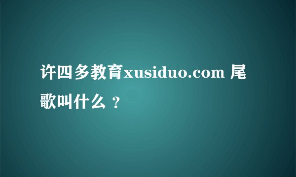许四多教育xusiduo.com 尾歌叫什么 ？