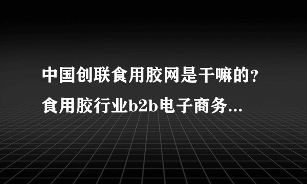 中国创联食用胶网是干嘛的?食用胶行业b2b电子商务平台吗?