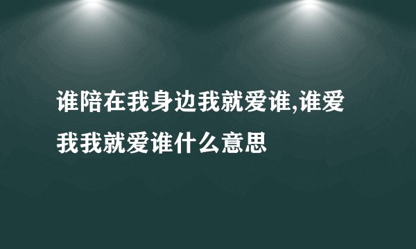 谁陪在我身边我就爱谁,谁爱我我就爱谁什么意思