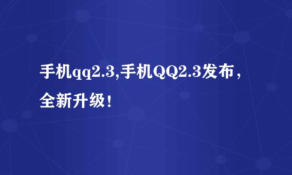手机qq2.3,手机QQ2.3发布，全新升级！