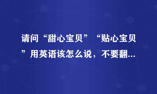 请问“甜心宝贝”“贴心宝贝”用英语该怎么说，不要翻译软件翻译的，要专业点的。