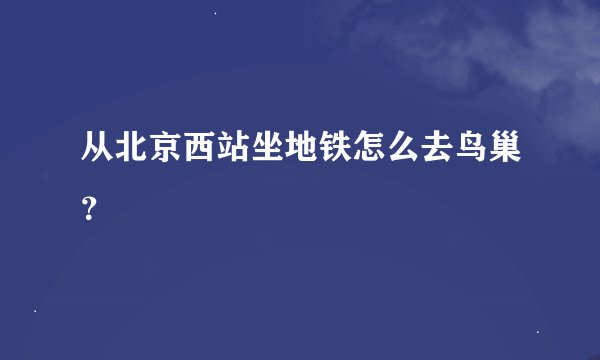 从北京西站坐地铁怎么去鸟巢？