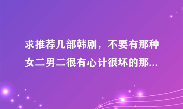 求推荐几部韩剧，不要有那种女二男二很有心计很坏的那种，喜剧结尾的，最好不虐，谢谢~~~