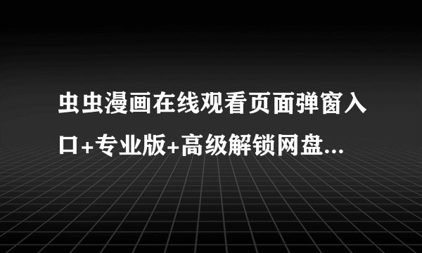 虫虫漫画在线观看页面弹窗入口+专业版+高级解锁网盘链接获取