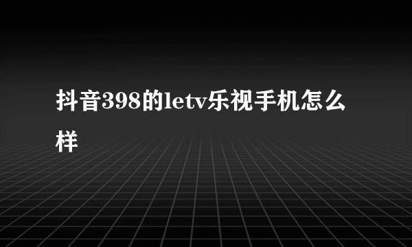 抖音398的letv乐视手机怎么样