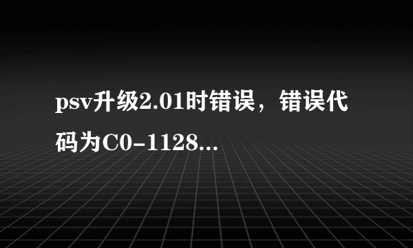 psv升级2.01时错误,错误代码为C0-11281-3,求解