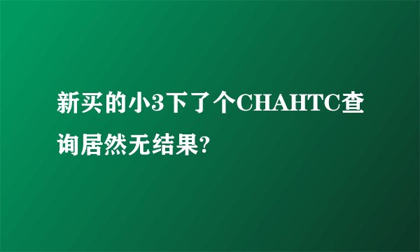 新买的小3下了个CHAHTC查询居然无结果?