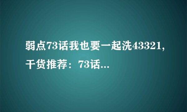 弱点73话我也要一起洗43321,干货推荐：73话里的洗车小技巧