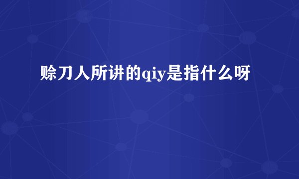 赊刀人所讲的qiy是指什么呀