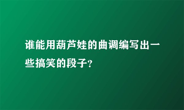 谁能用葫芦娃的曲调编写出一些搞笑的段子？