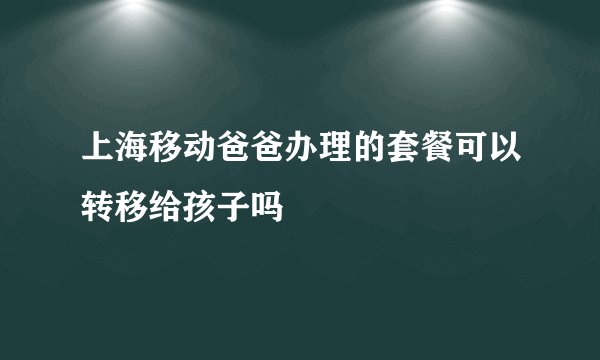 上海移动爸爸办理的套餐可以转移给孩子吗