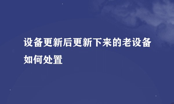 设备更新后更新下来的老设备如何处置