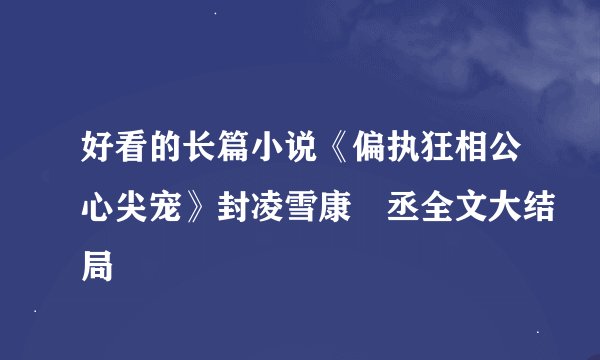 好看的长篇小说《偏执狂相公心尖宠》封凌雪康榟丞全文大结局