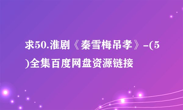 求50.淮剧《秦雪梅吊孝》-(5)全集百度网盘资源链接