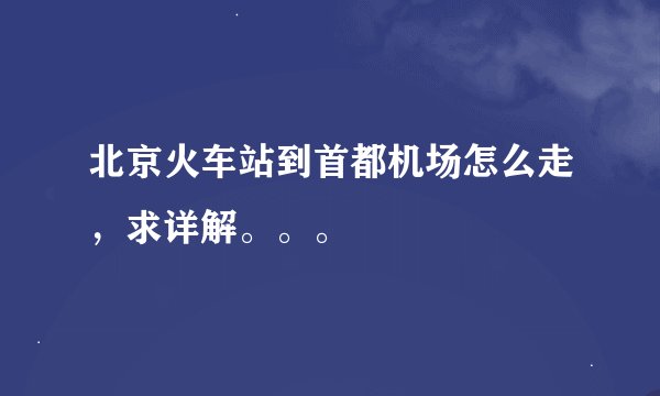 北京火车站到首都机场怎么走，求详解。。。