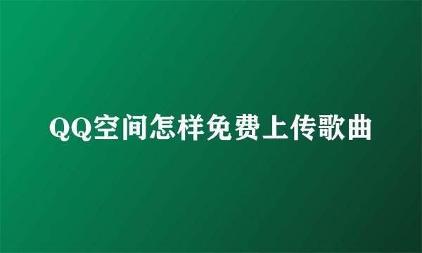 QQ空间怎样免费上传歌曲