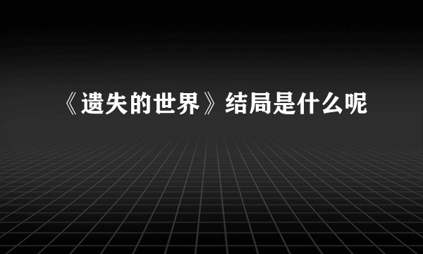 《遗失的世界》结局是什么呢