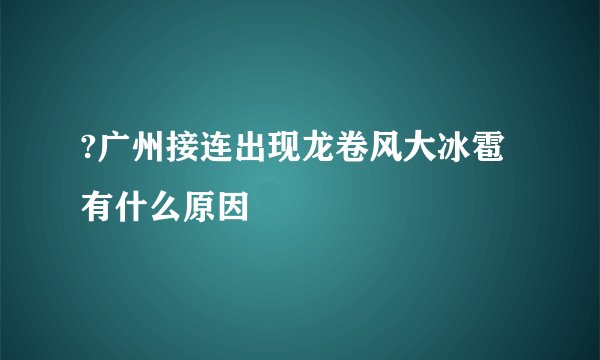 ?广州接连出现龙卷风大冰雹 有什么原因