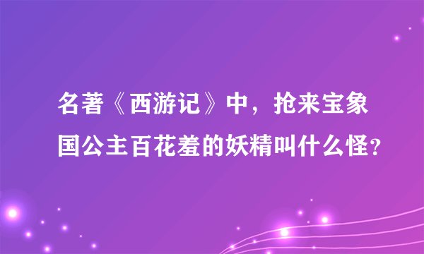 名著《西游记》中，抢来宝象国公主百花羞的妖精叫什么怪？