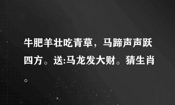 牛肥羊壮吃青草，马蹄声声跃四方。送:马龙发大财。猜生肖。
