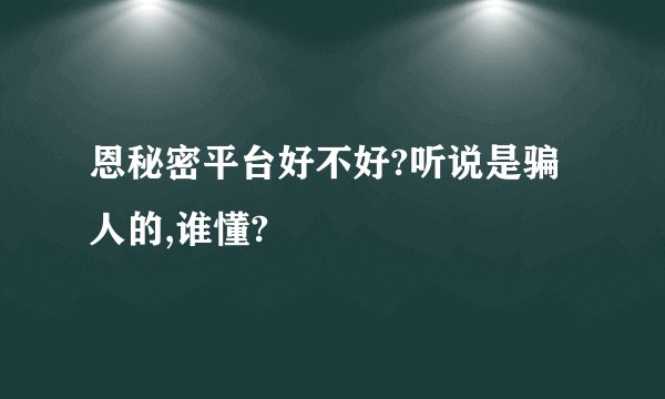 恩秘密平台好不好?听说是骗人的,谁懂?