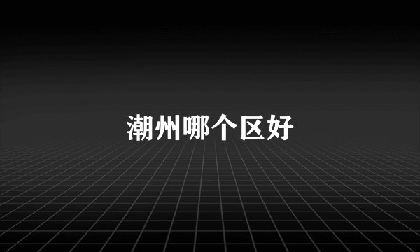 潮州哪个区好