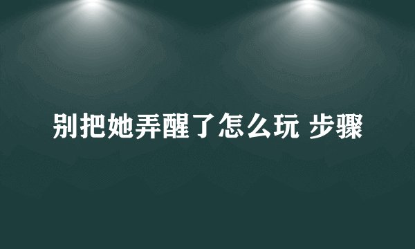 别把她弄醒了怎么玩 步骤