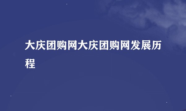 大庆团购网大庆团购网发展历程
