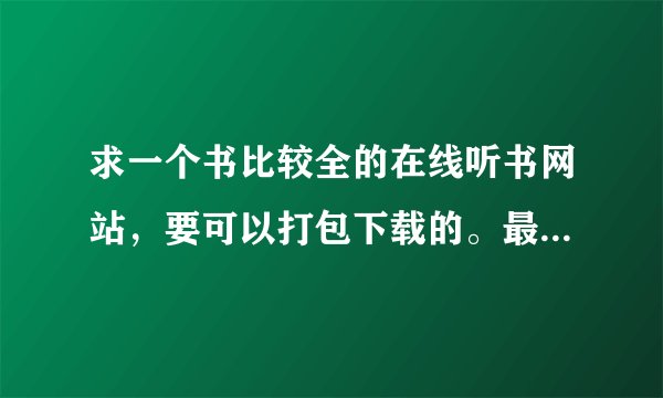 求一个书比较全的在线听书网站，要可以打包下载的。最好有一些是比较有名的书