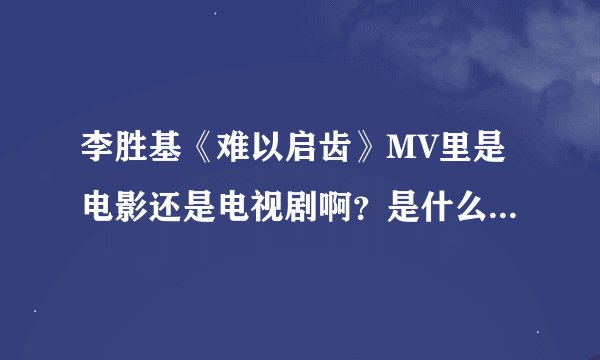 李胜基《难以启齿》MV里是电影还是电视剧啊？是什么电视剧或者电影啊？