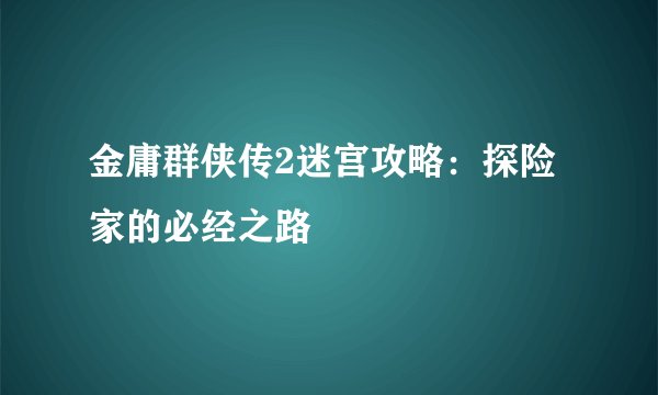 金庸群侠传2迷宫攻略：探险家的必经之路