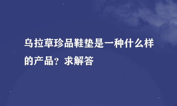 乌拉草珍品鞋垫是一种什么样的产品？求解答
