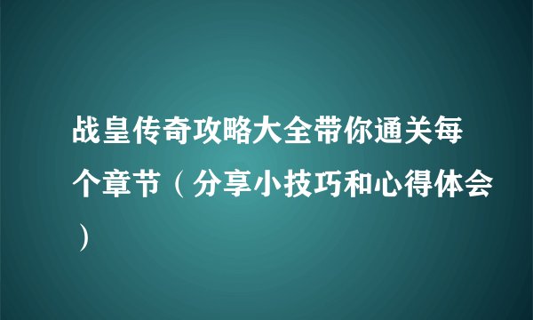 战皇传奇攻略大全带你通关每个章节（分享小技巧和心得体会）