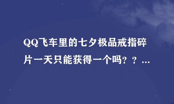 QQ飞车里的七夕极品戒指碎片一天只能获得一个吗？？？那还有没有其他办法获得呢？？？
