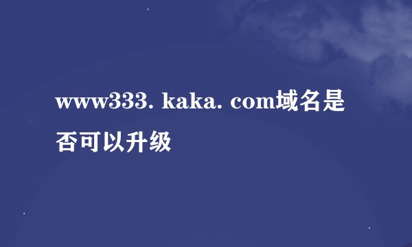 www333. kaka. com域名是否可以升级