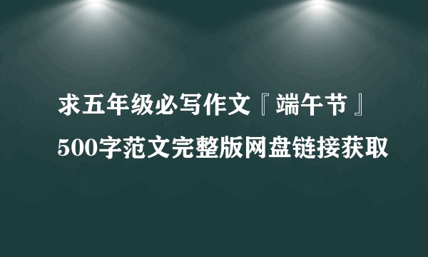 求五年级必写作文『端午节』500字范文完整版网盘链接获取