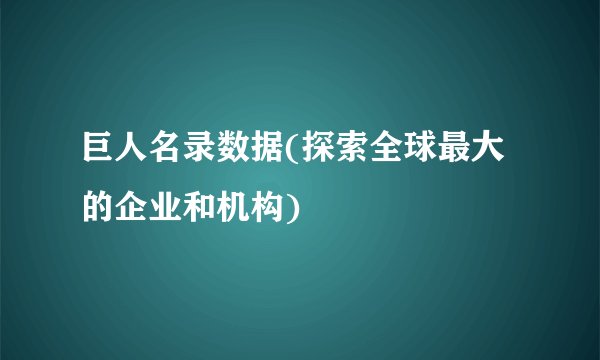 巨人名录数据(探索全球最大的企业和机构)
