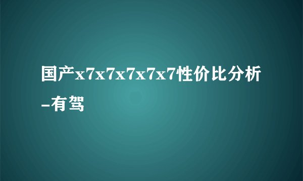国产x7x7x7x7x7性价比分析-有驾