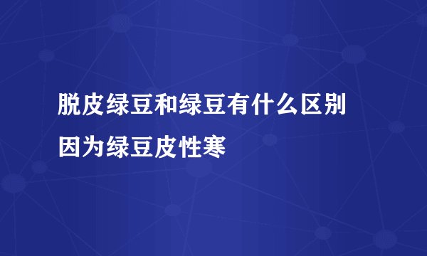 脱皮绿豆和绿豆有什么区别 因为绿豆皮性寒