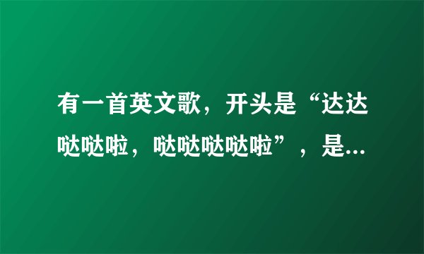 有一首英文歌，开头是“达达哒哒啦，哒哒哒哒啦”，是什么歌曲啊？